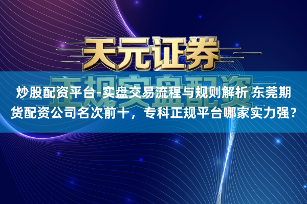 炒股配资平台-实盘交易流程与规则解析 东莞期货配资公司名次前十，专科正规平台哪家实力强？