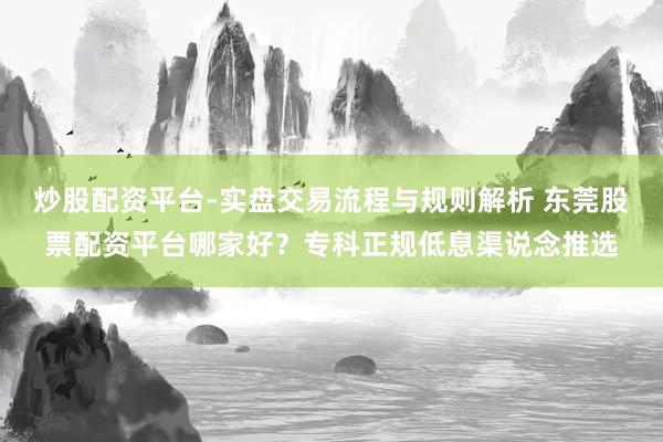 炒股配资平台-实盘交易流程与规则解析 东莞股票配资平台哪家好？专科正规低息渠说念推选