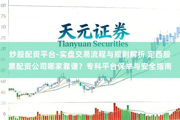 炒股配资平台-实盘交易流程与规则解析 定西股票配资公司哪家靠谱？专科平台保举与安全指南
