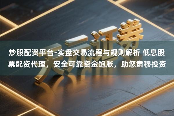 炒股配资平台-实盘交易流程与规则解析 低息股票配资代理，安全可靠资金饱胀，助您肃穆投资
