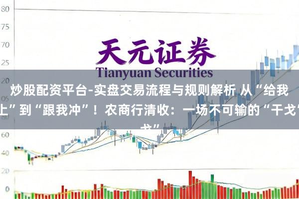炒股配资平台-实盘交易流程与规则解析 从“给我上”到“跟我冲”！农商行清收：一场不可输的“干戈”