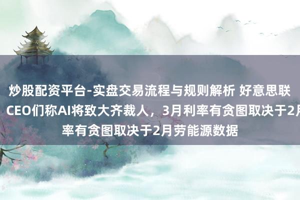 炒股配资平台-实盘交易流程与规则解析 好意思联储理事沃勒：CEO们称AI将致大齐裁人，3月利率有贪图取决于2月劳能源数据