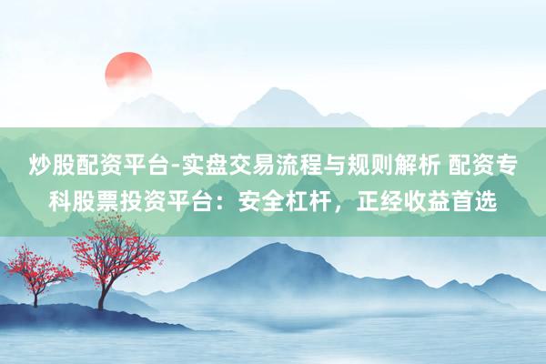 炒股配资平台-实盘交易流程与规则解析 配资专科股票投资平台：安全杠杆，正经收益首选
