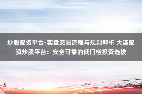 炒股配资平台-实盘交易流程与规则解析 大连配资炒股平台：安全可靠的低门槛投资选拔