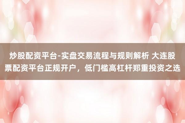 炒股配资平台-实盘交易流程与规则解析 大连股票配资平台正规开户，低门槛高杠杆郑重投资之选