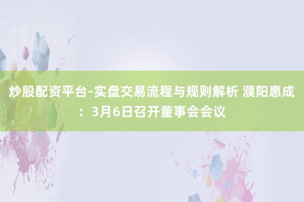 炒股配资平台-实盘交易流程与规则解析 濮阳惠成：3月6日召开董事会会议
