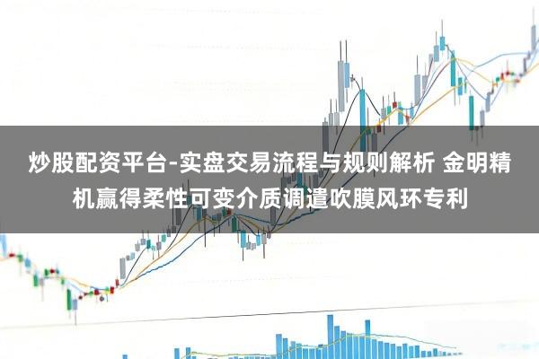 炒股配资平台-实盘交易流程与规则解析 金明精机赢得柔性可变介质调遣吹膜风环专利