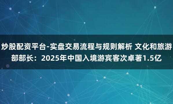炒股配资平台-实盘交易流程与规则解析 文化和旅游部部长：2025年中国入境游宾客次卓著1.5亿