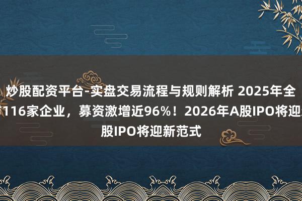 炒股配资平台-实盘交易流程与规则解析 2025年全年上市116家企业，募资激增近96%！2026年A股IPO将迎新范式
