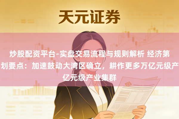 炒股配资平台-实盘交易流程与规则解析 经济第一大省划要点：加速鼓动大湾区确立，耕作更多万亿元级产业集群
