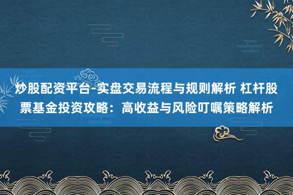 炒股配资平台-实盘交易流程与规则解析 杠杆股票基金投资攻略：高收益与风险叮嘱策略解析