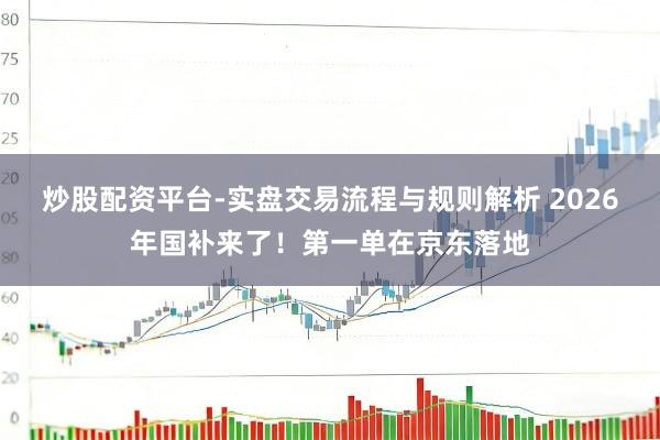炒股配资平台-实盘交易流程与规则解析 2026年国补来了！第一单在京东落地