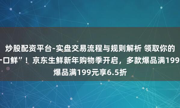 炒股配资平台-实盘交易流程与规则解析 领取你的新年“第一口鲜”！京东生鲜新年购物季开启，多款爆品满199元享6.5折