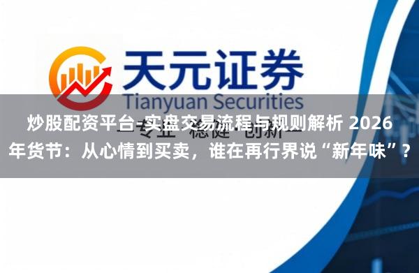 炒股配资平台-实盘交易流程与规则解析 2026年货节：从心情到买卖，谁在再行界说“新年味”？