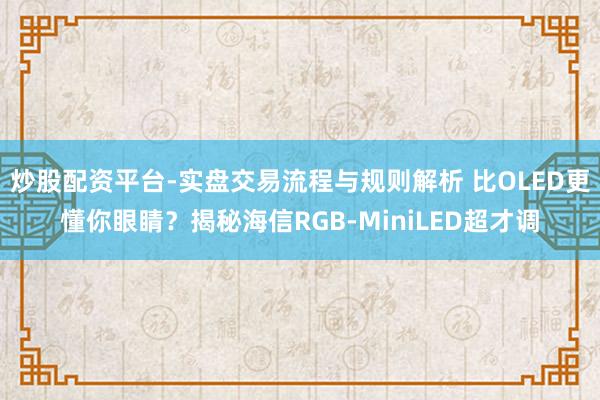 炒股配资平台-实盘交易流程与规则解析 比OLED更懂你眼睛？揭秘海信RGB-MiniLED超才调