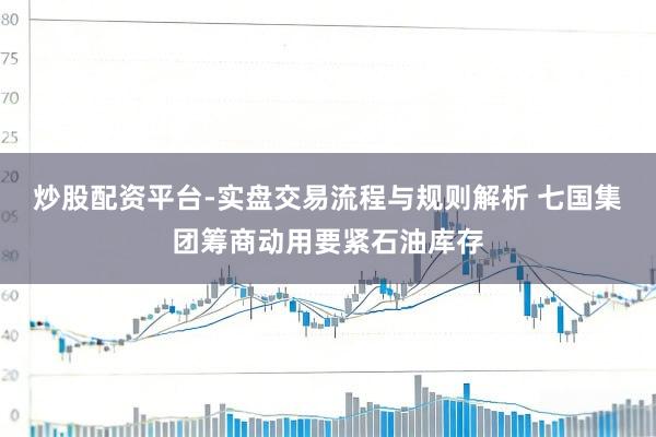 炒股配资平台-实盘交易流程与规则解析 七国集团筹商动用要紧石油库存