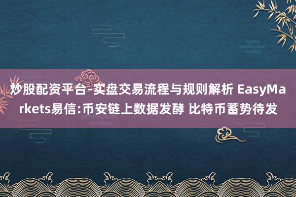 炒股配资平台-实盘交易流程与规则解析 EasyMarkets易信:币安链上数据发酵 比特币蓄势待发