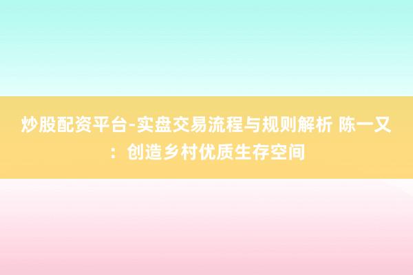 炒股配资平台-实盘交易流程与规则解析 陈一又：创造乡村优质生存空间