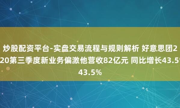 炒股配资平台-实盘交易流程与规则解析 好意思团2020第三季度新业务偏激他营收82亿元 同比增长43.5%