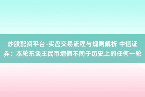 炒股配资平台-实盘交易流程与规则解析 中信证券：本轮东谈主民币增值不同于历史上的任何一轮