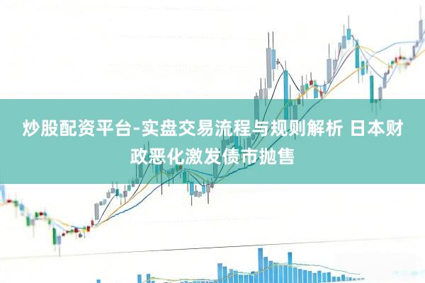 炒股配资平台-实盘交易流程与规则解析 日本财政恶化激发债市抛售