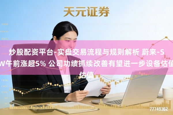 炒股配资平台-实盘交易流程与规则解析 蔚来-SW午前涨超5% 公司功绩抓续改善有望进一步设备估值