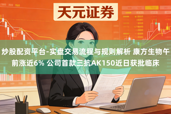 炒股配资平台-实盘交易流程与规则解析 康方生物午前涨近6% 公司首款三抗AK150近日获批临床