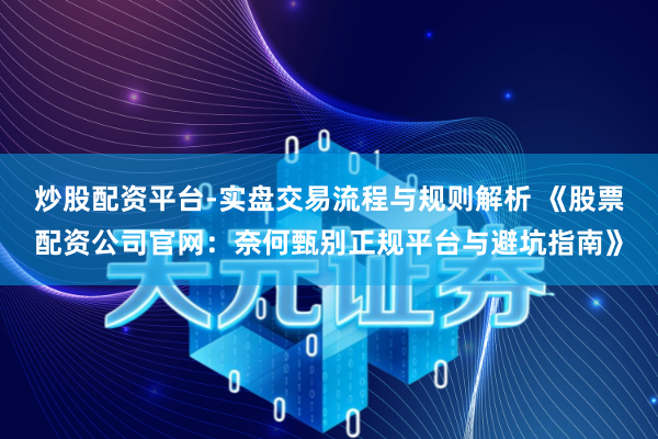 炒股配资平台-实盘交易流程与规则解析 《股票配资公司官网：奈何甄别正规平台与避坑指南》
