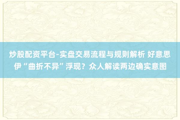 炒股配资平台-实盘交易流程与规则解析 好意思伊“曲折不异”浮现?众人解读两边确实意图