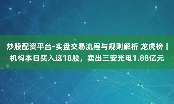 炒股配资平台-实盘交易流程与规则解析 龙虎榜丨机构本日买入这18股,卖出三安光电1.88亿元