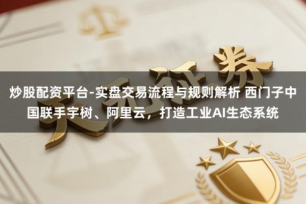炒股配资平台-实盘交易流程与规则解析 西门子中国联手宇树、阿里云，打造工业AI生态系统