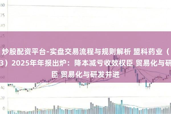 炒股配资平台-实盘交易流程与规则解析 盟科药业（688373）2025年年报出炉：降本减亏收效权臣 贸易化与研发并进