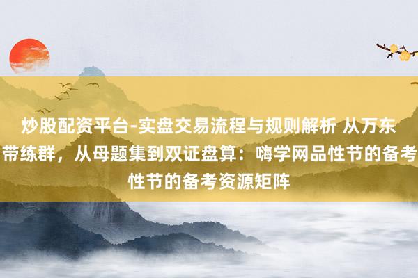 炒股配资平台-实盘交易流程与规则解析 从万东谈主团到带练群,从母题集到双证盘算:嗨学网品性节的备考资源矩阵
