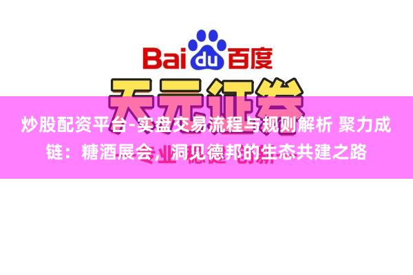 炒股配资平台-实盘交易流程与规则解析 聚力成链：糖酒展会，洞见德邦的生态共建之路