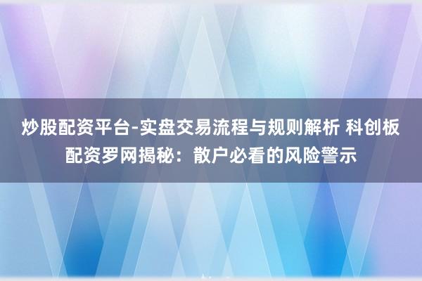 炒股配资平台-实盘交易流程与规则解析 科创板配资罗网揭秘：散户必看的风险警示