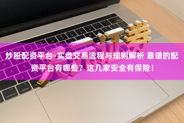 炒股配资平台-实盘交易流程与规则解析 靠谱的配资平台有哪些？这几家安全有保险！