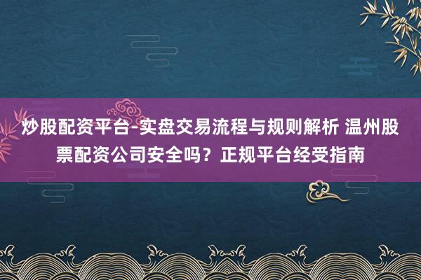 炒股配资平台-实盘交易流程与规则解析 温州股票配资公司安全吗？正规平台经受指南