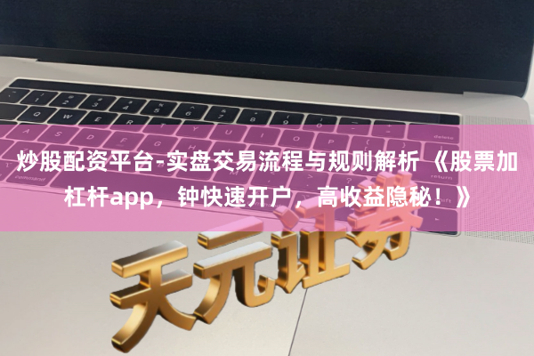 炒股配资平台-实盘交易流程与规则解析 《股票加杠杆app，钟快速开户，高收益隐秘！》