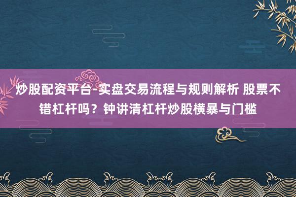 炒股配资平台-实盘交易流程与规则解析 股票不错杠杆吗？钟讲清杠杆炒股横暴与门槛