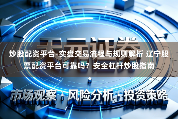 炒股配资平台-实盘交易流程与规则解析 辽宁股票配资平台可靠吗？安全杠杆炒股指南