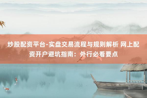 炒股配资平台-实盘交易流程与规则解析 网上配资开户避坑指南：外行必看要点