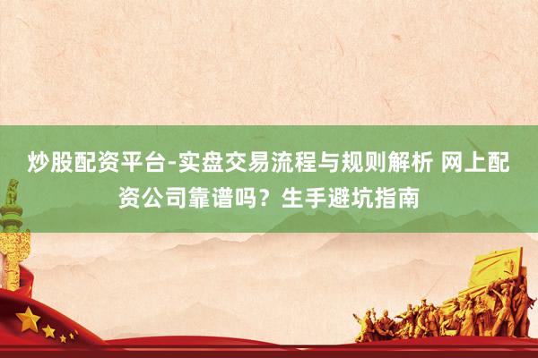 炒股配资平台-实盘交易流程与规则解析 网上配资公司靠谱吗？生手避坑指南