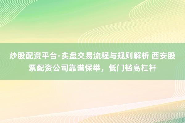 炒股配资平台-实盘交易流程与规则解析 西安股票配资公司靠谱保举，低门槛高杠杆