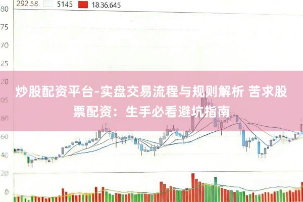 炒股配资平台-实盘交易流程与规则解析 苦求股票配资：生手必看避坑指南