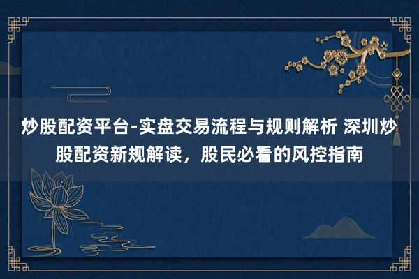 炒股配资平台-实盘交易流程与规则解析 深圳炒股配资新规解读，股民必看的风控指南