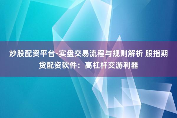 炒股配资平台-实盘交易流程与规则解析 股指期货配资软件：高杠杆交游利器