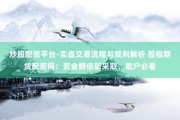 炒股配资平台-实盘交易流程与规则解析 股指期货配资网：资金翻倍新采取，散户必看