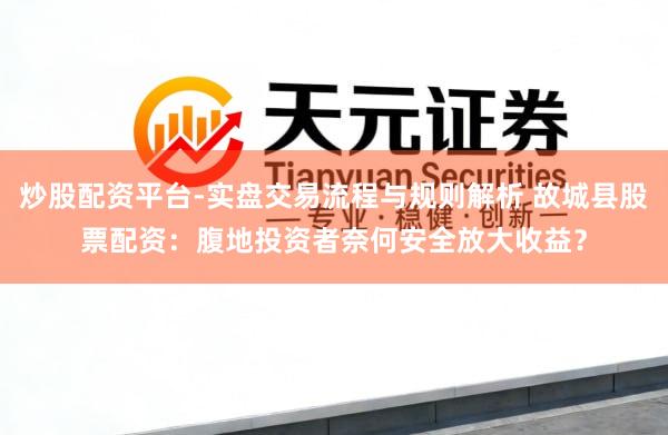 炒股配资平台-实盘交易流程与规则解析 故城县股票配资：腹地投资者奈何安全放大收益？