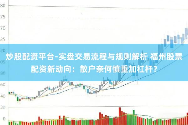 炒股配资平台-实盘交易流程与规则解析 福州股票配资新动向：散户奈何慎重加杠杆？