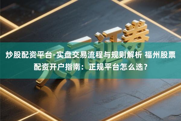 炒股配资平台-实盘交易流程与规则解析 福州股票配资开户指南：正规平台怎么选？